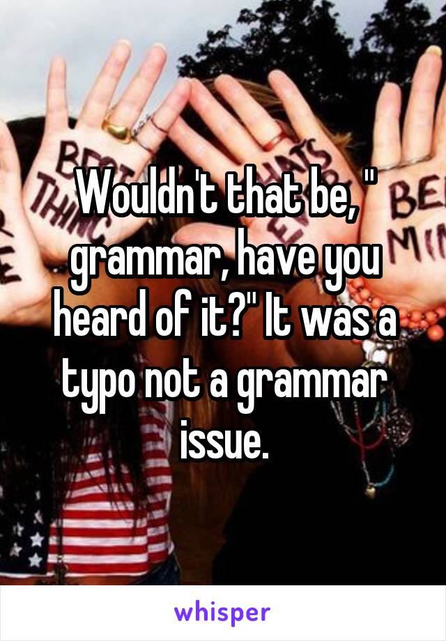 Wouldn't that be, " grammar, have you heard of it?" It was a typo not a grammar issue.