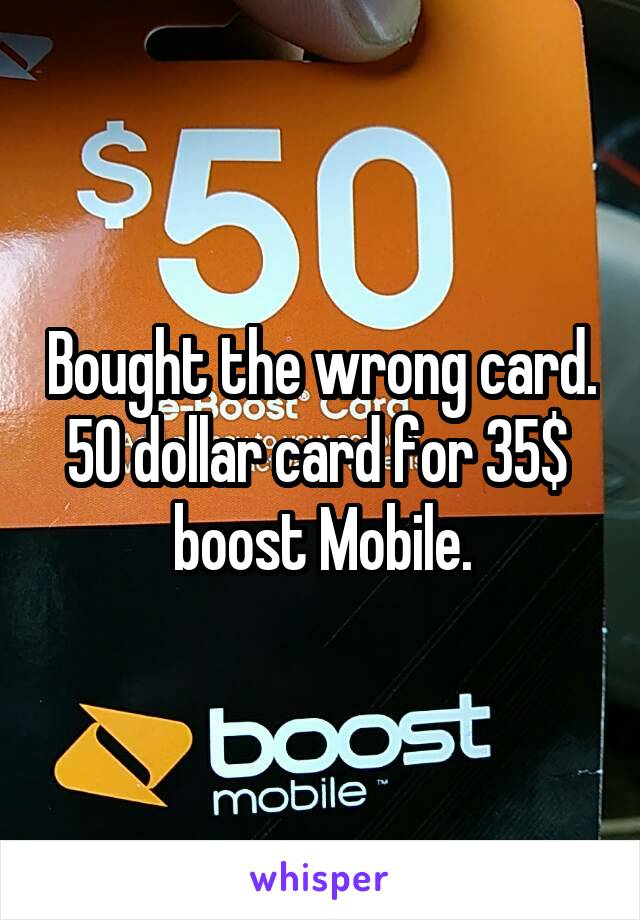 Bought the wrong card. 50 dollar card for 35$  boost Mobile.