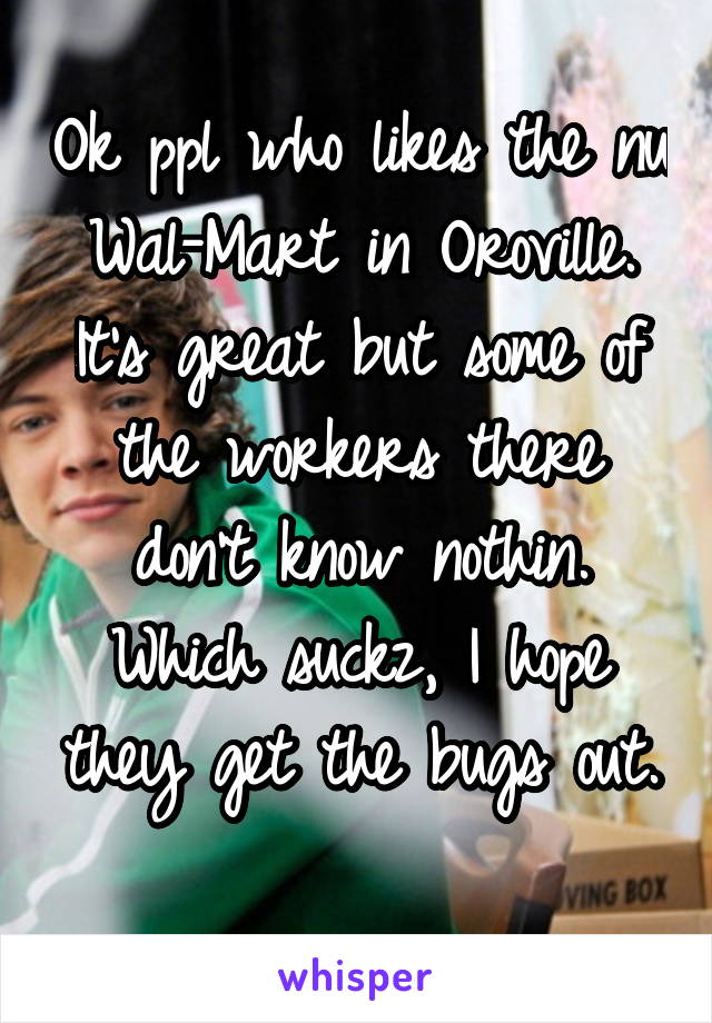 Ok ppl who likes the nu Wal-Mart in Oroville. It's great but some of the workers there don't know nothin. Which suckz, I hope they get the bugs out. 