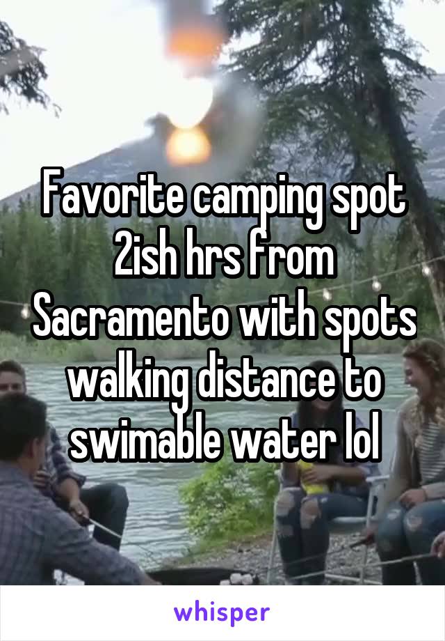 Favorite camping spot 2ish hrs from Sacramento with spots walking distance to swimable water lol