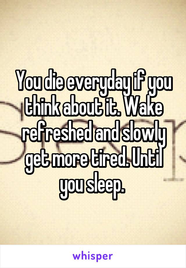 You die everyday if you think about it. Wake refreshed and slowly get more tired. Until you sleep. 