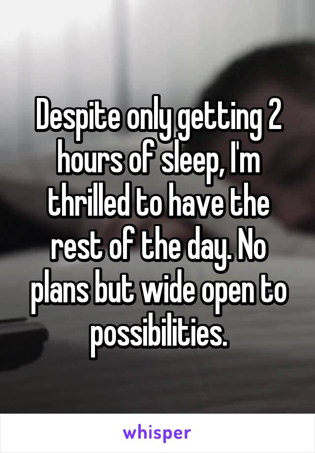 Despite only getting 2 hours of sleep, I'm thrilled to have the rest of the day. No plans but wide open to possibilities.