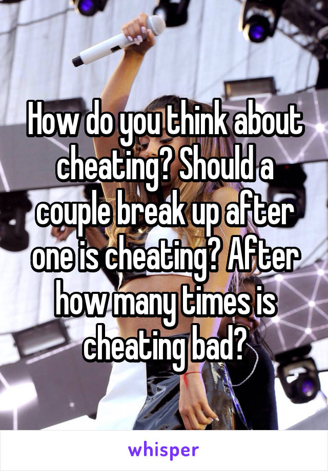 How do you think about cheating? Should a couple break up after one is cheating? After how many times is cheating bad?