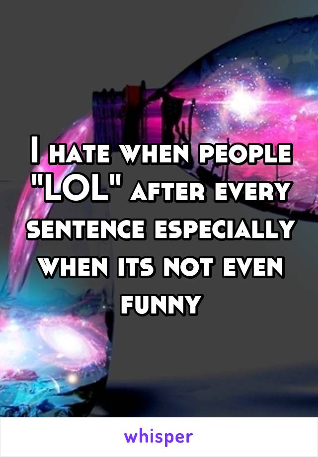 I hate when people "LOL" after every sentence especially when its not even funny