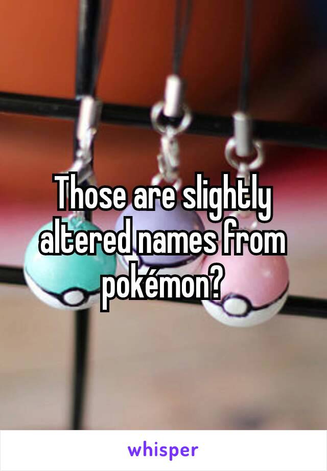 Those are slightly altered names from pokémon?