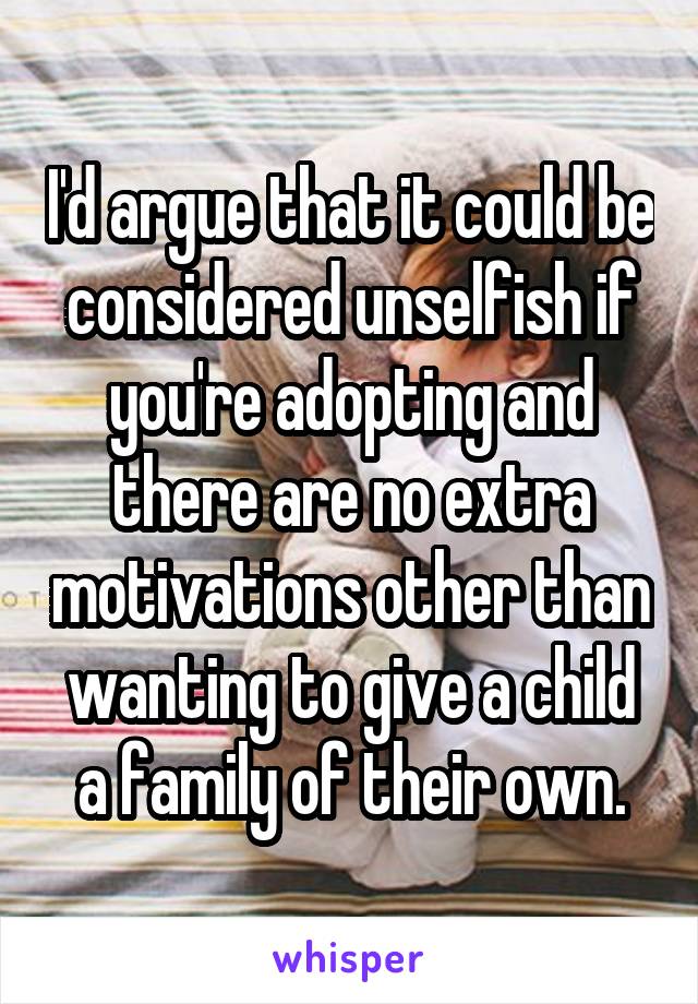 I'd argue that it could be considered unselfish if you're adopting and there are no extra motivations other than wanting to give a child a family of their own.