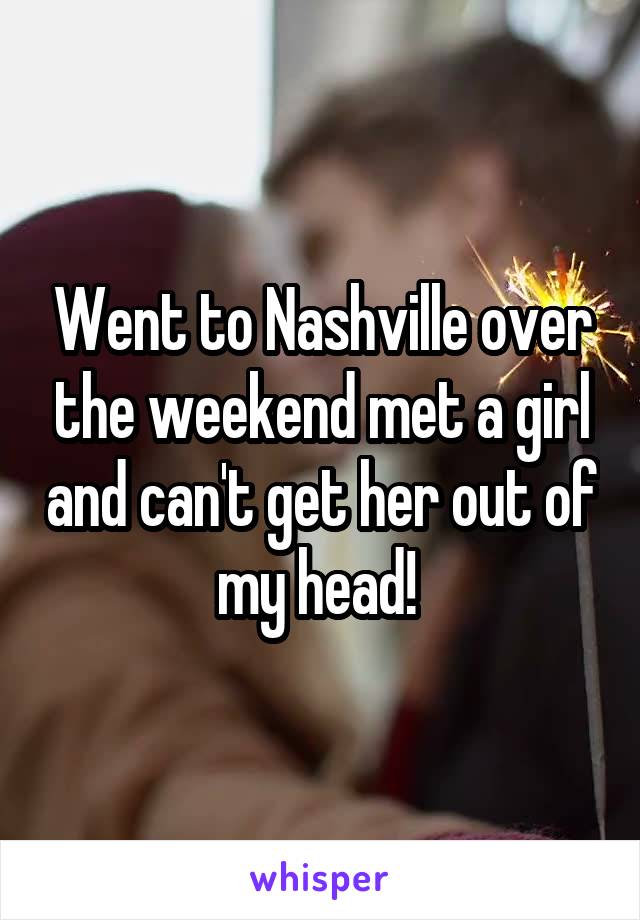 Went to Nashville over the weekend met a girl and can't get her out of my head! 