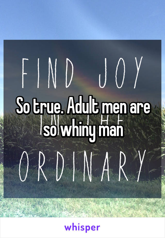 So true. Adult men are so whiny man