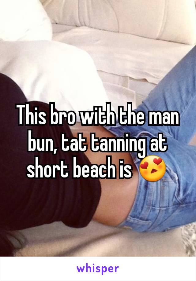 This bro with the man bun, tat tanning at short beach is 😍