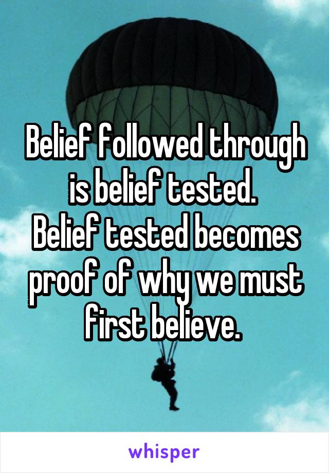 Belief followed through is belief tested. 
Belief tested becomes proof of why we must first believe. 