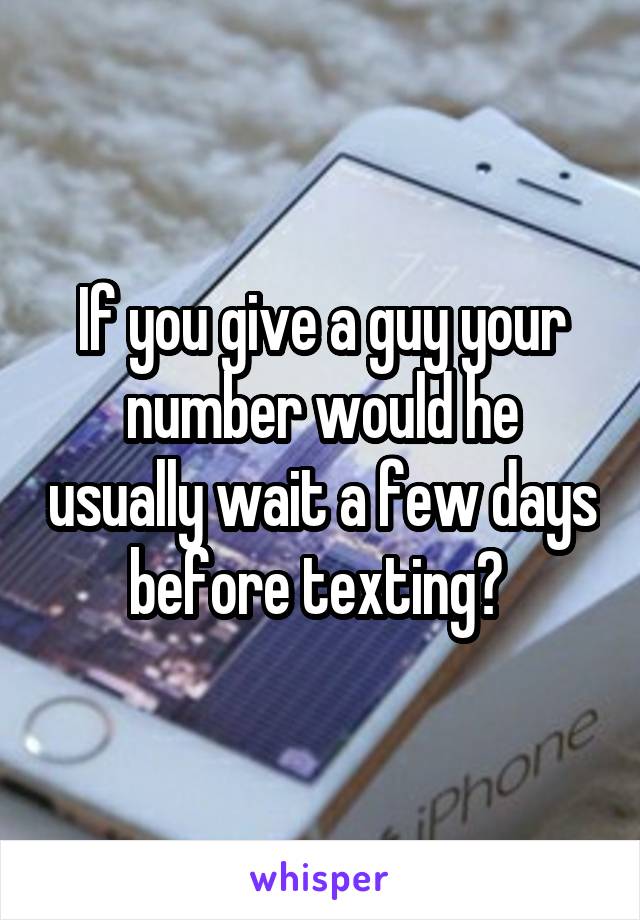 If you give a guy your number would he usually wait a few days before texting? 