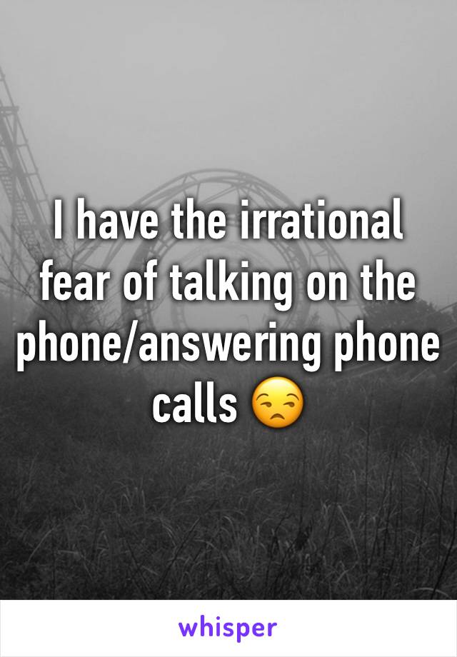 I have the irrational fear of talking on the phone/answering phone calls 😒