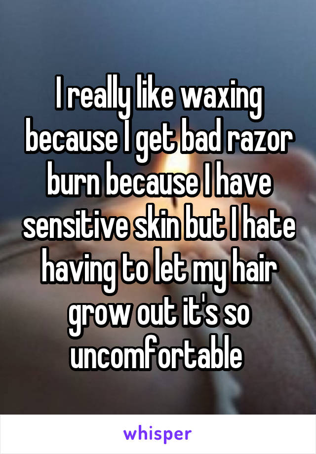 I really like waxing because I get bad razor burn because I have sensitive skin but I hate having to let my hair grow out it's so uncomfortable 