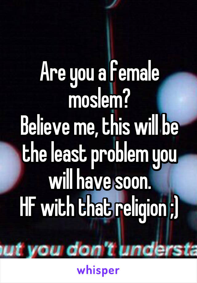 Are you a female moslem?
Believe me, this will be the least problem you will have soon.
HF with that religion ;)