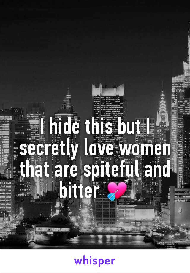 I hide this but I secretly love women that are spiteful and bitter 💘