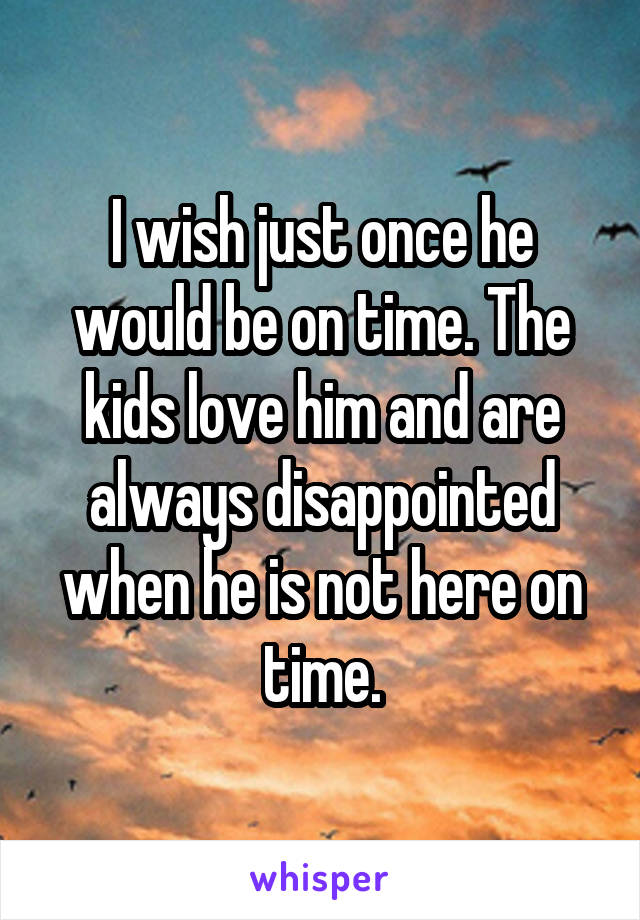 I wish just once he would be on time. The kids love him and are always disappointed when he is not here on time.