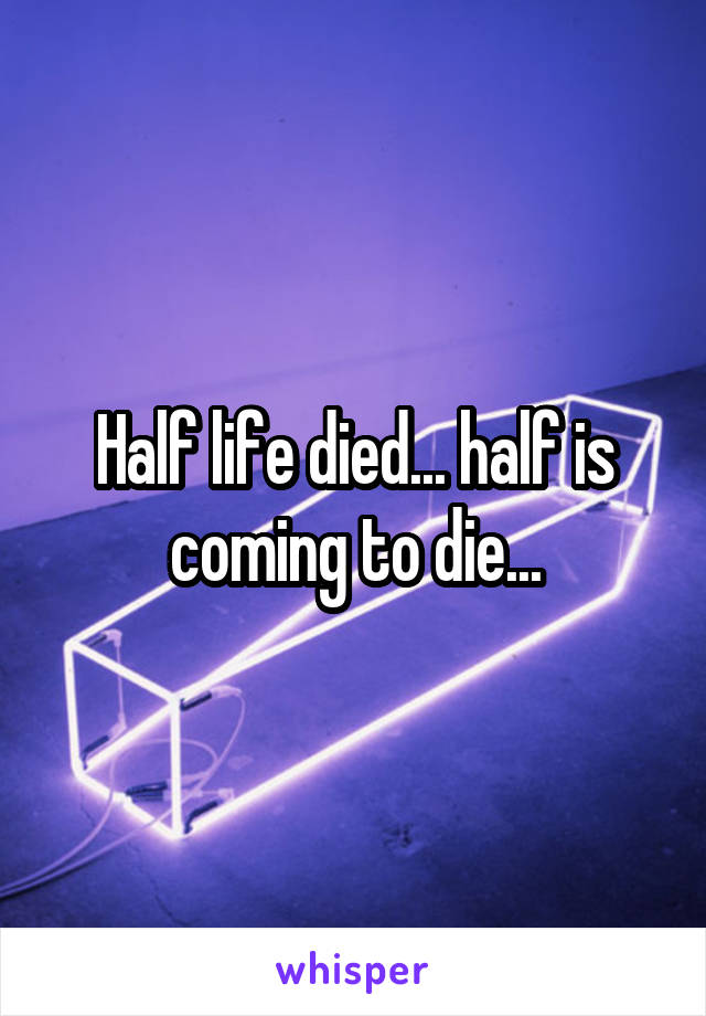 Half life died... half is coming to die...