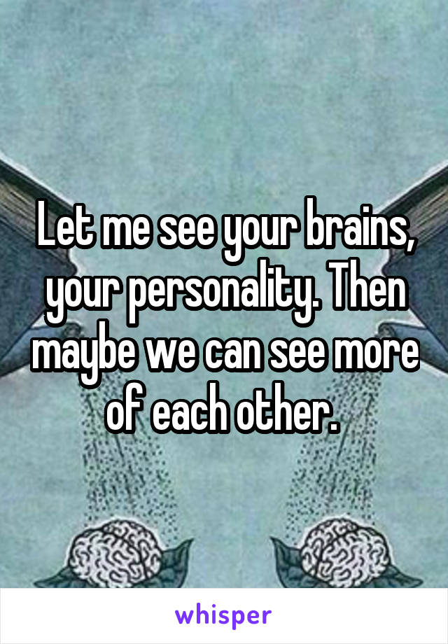 Let me see your brains, your personality. Then maybe we can see more of each other. 