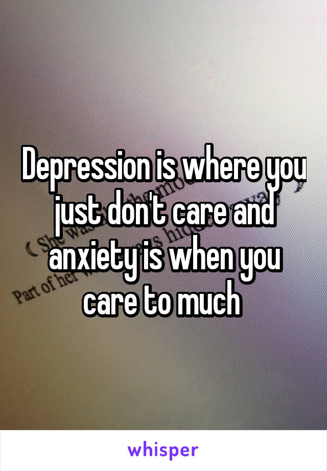 Depression is where you just don't care and anxiety is when you care to much 