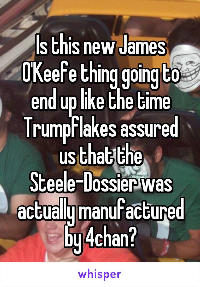 Is this new James O'Keefe thing going to end up like the time Trumpflakes assured us that the Steele-Dossier was actually manufactured by 4chan?