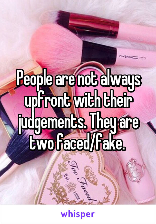 People are not always upfront with their judgements. They are two faced/fake. 