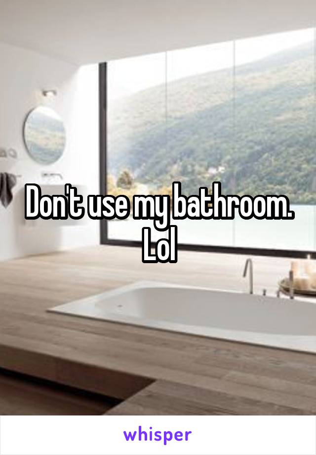 Don't use my bathroom. Lol