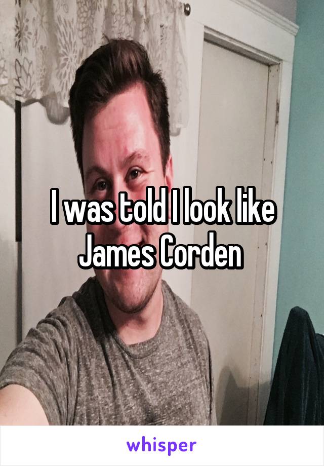 I was told I look like James Corden 