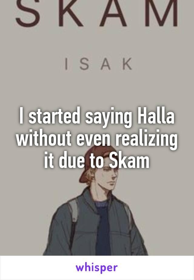 I started saying Halla without even realizing it due to Skam