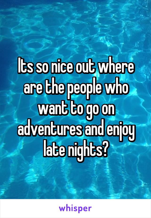 Its so nice out where are the people who want to go on adventures and enjoy late nights?