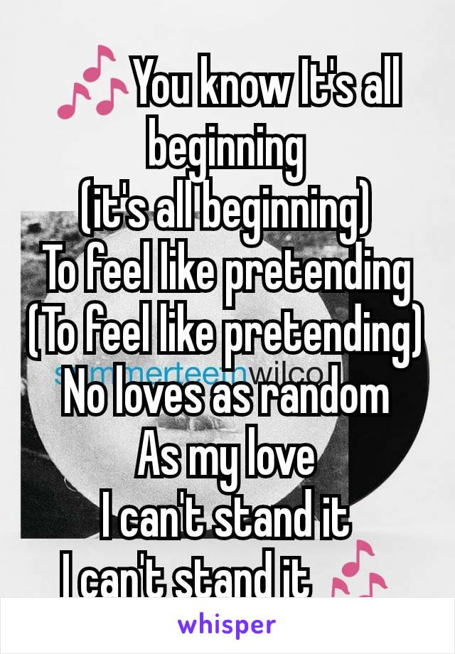 🎶You know It's all beginning
(it's all beginning)
To feel like pretending
(To feel like pretending)
No loves as random
As my love
I can't stand it
I can't stand it🎶