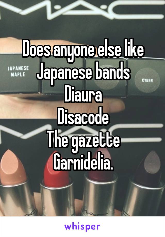 Does anyone else like Japanese bands
Diaura
Disacode
The gazette
Garnidelia.
