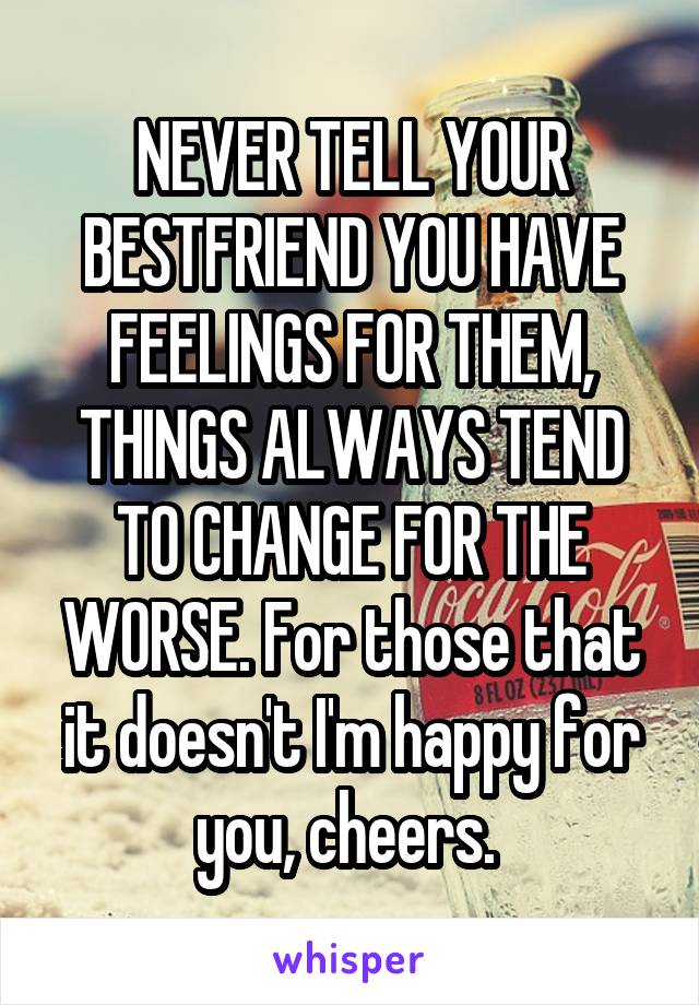 NEVER TELL YOUR BESTFRIEND YOU HAVE FEELINGS FOR THEM, THINGS ALWAYS TEND TO CHANGE FOR THE WORSE. For those that it doesn't I'm happy for you, cheers. 