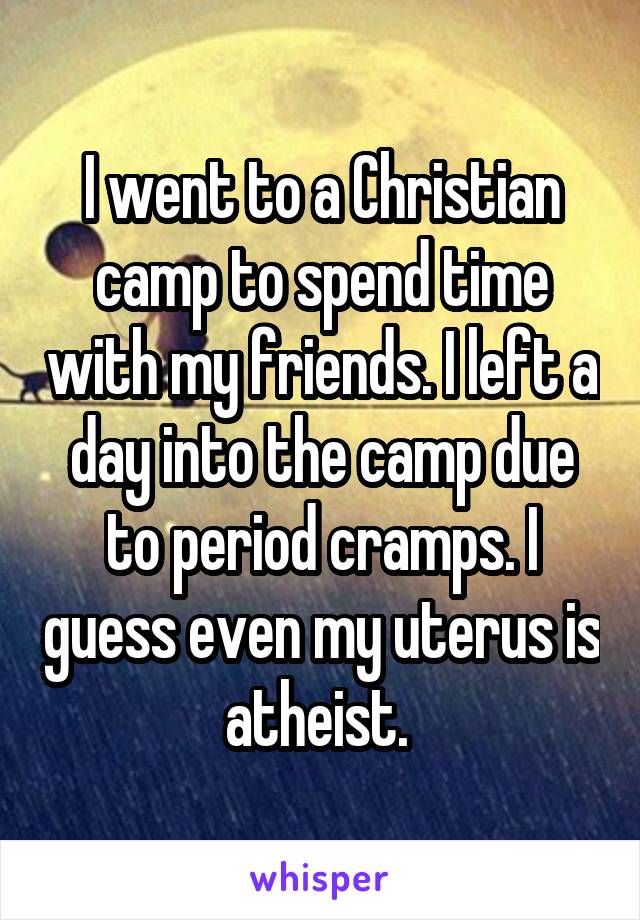 I went to a Christian camp to spend time with my friends. I left a day into the camp due to period cramps. I guess even my uterus is atheist. 