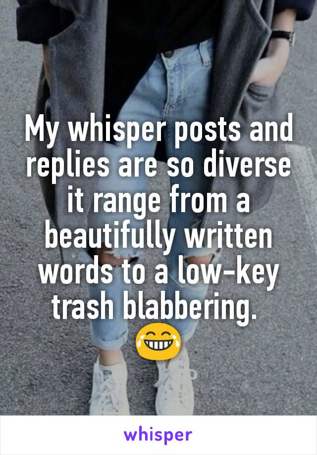 My whisper posts and replies are so diverse it range from a beautifully written words to a low-key trash blabbering. 
😂