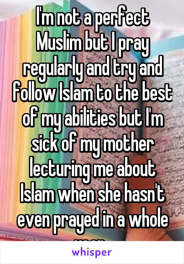 I'm not a perfect Muslim but I pray regularly and try and follow Islam to the best of my abilities but I'm sick of my mother lecturing me about Islam when she hasn't even prayed in a whole year. 