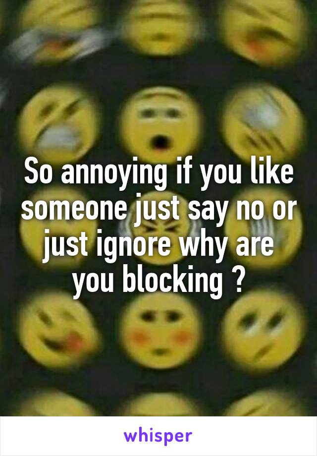 So annoying if you like someone just say no or just ignore why are you blocking ?