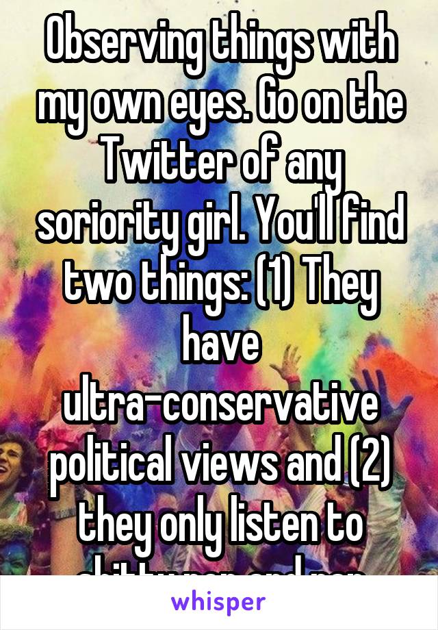 Observing things with my own eyes. Go on the Twitter of any soriority girl. You'll find two things: (1) They have ultra-conservative political views and (2) they only listen to shitty pop and rap