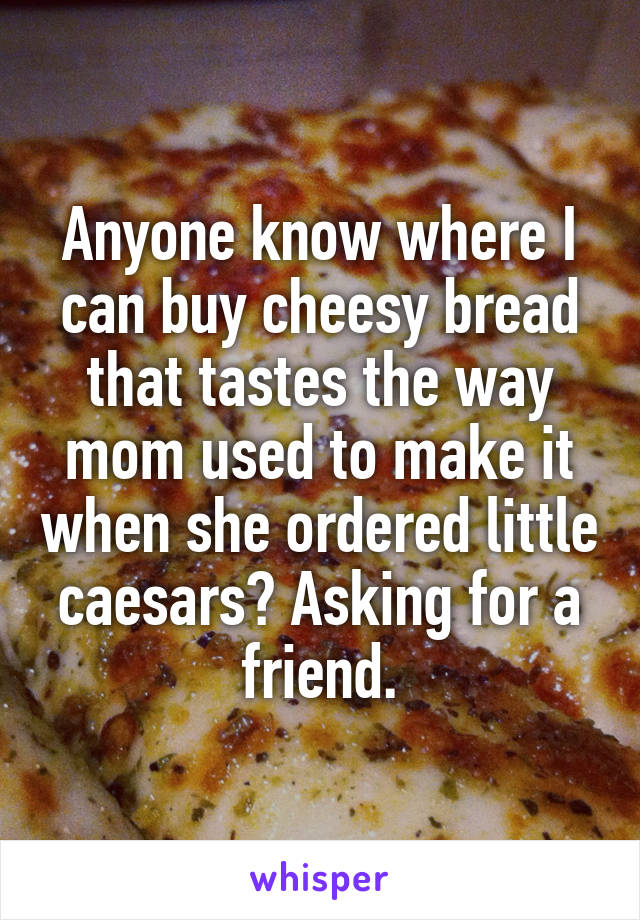 Anyone know where I can buy cheesy bread that tastes the way mom used to make it when she ordered little caesars? Asking for a friend.