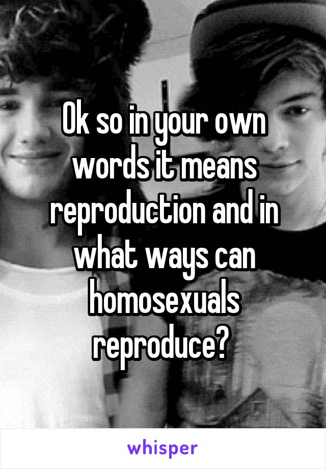 Ok so in your own words it means reproduction and in what ways can homosexuals reproduce? 