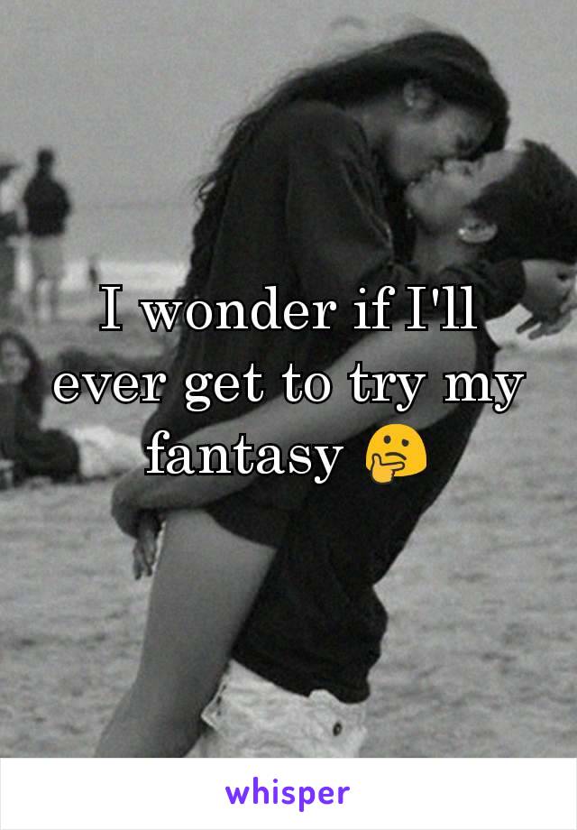 I wonder if I'll ever get to try my fantasy 🤔