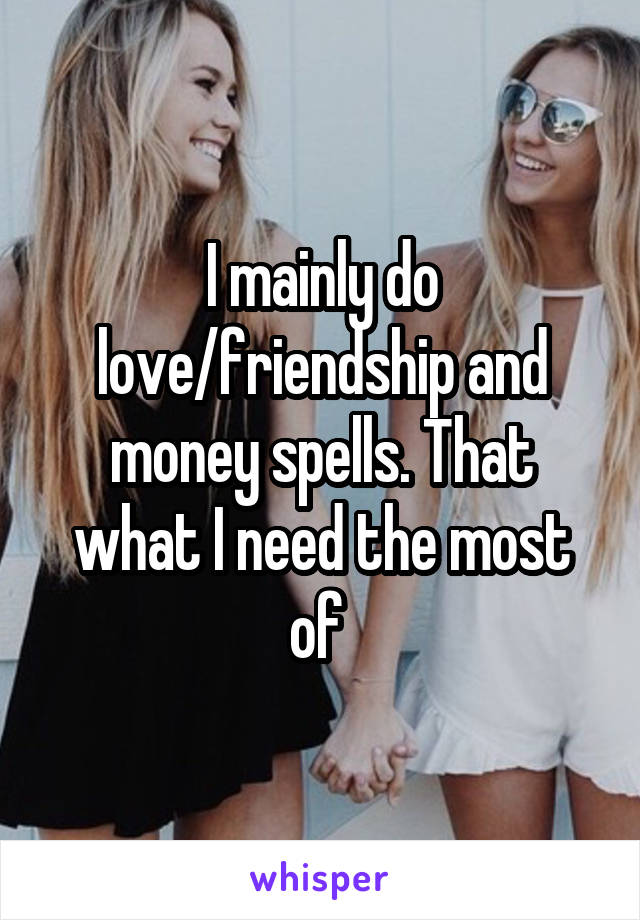 I mainly do love/friendship and money spells. That what I need the most of 