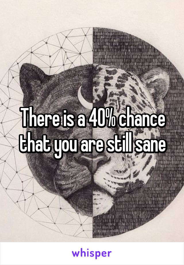 There is a 40% chance that you are still sane