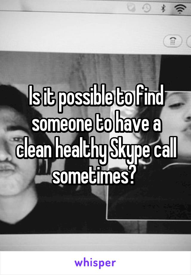 Is it possible to find someone to have a clean healthy Skype call sometimes? 