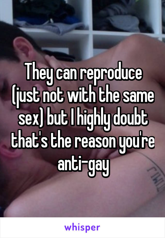 They can reproduce (just not with the same sex) but I highly doubt that's the reason you're anti-gay