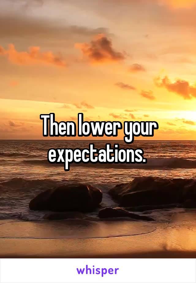 Then lower your expectations. 