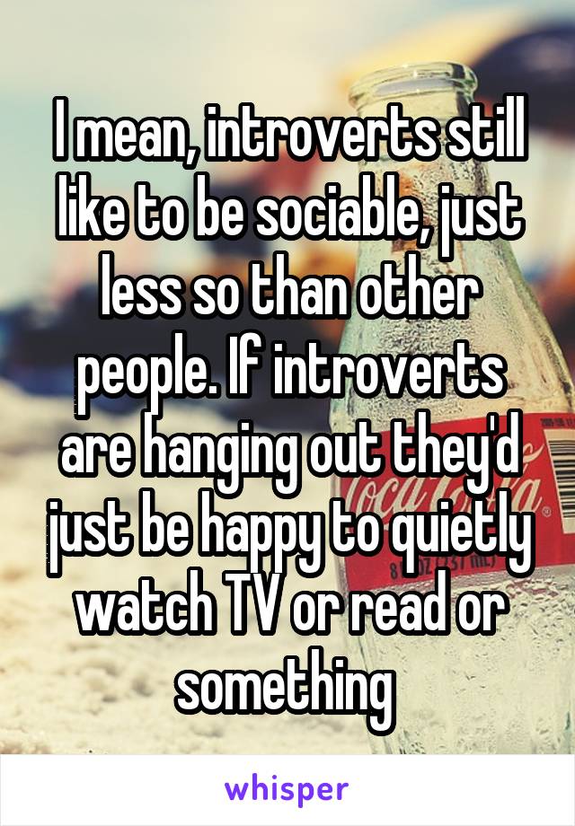 I mean, introverts still like to be sociable, just less so than other people. If introverts are hanging out they'd just be happy to quietly watch TV or read or something 