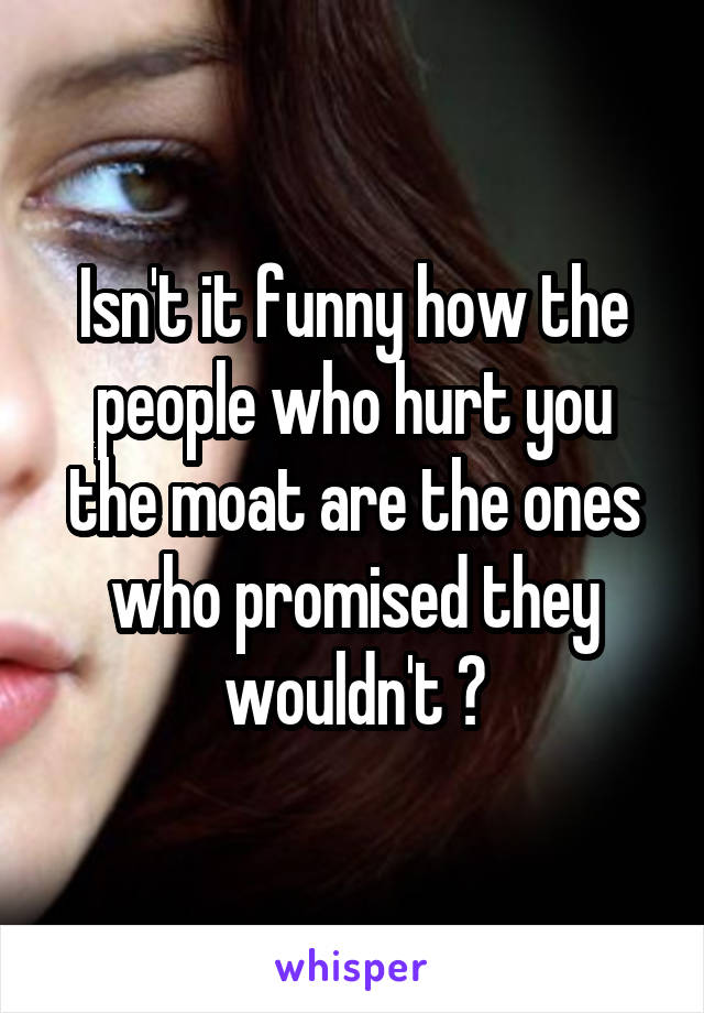 Isn't it funny how the people who hurt you the moat are the ones who promised they wouldn't ?