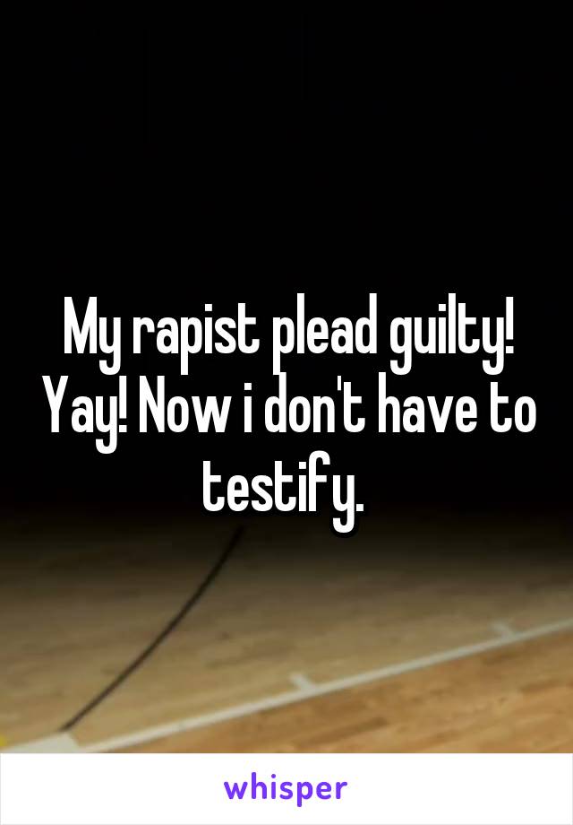 My rapist plead guilty! Yay! Now i don't have to testify. 