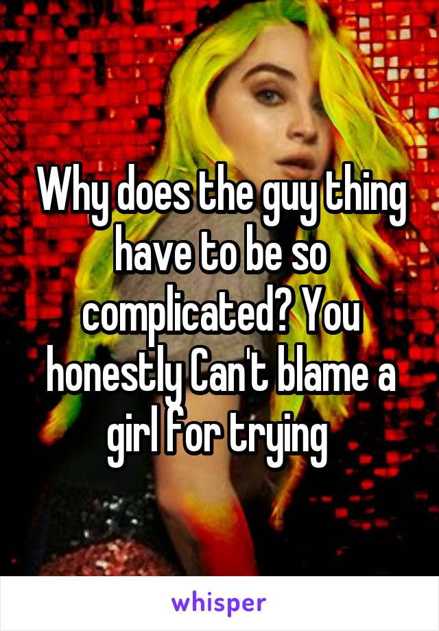 Why does the guy thing have to be so complicated? You honestly Can't blame a girl for trying 