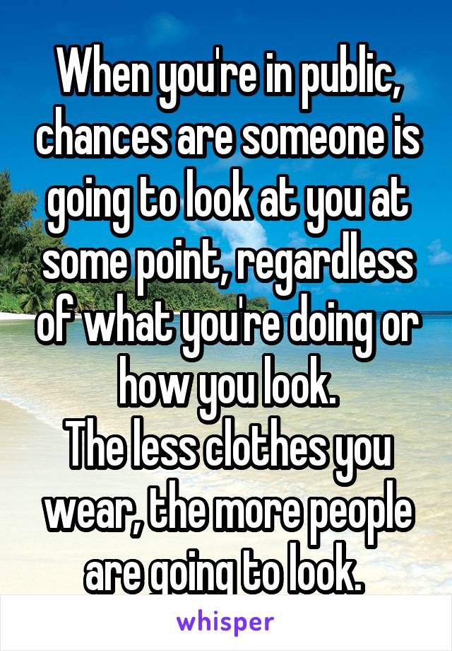 When you're in public, chances are someone is going to look at you at some point, regardless of what you're doing or how you look.
The less clothes you wear, the more people are going to look. 